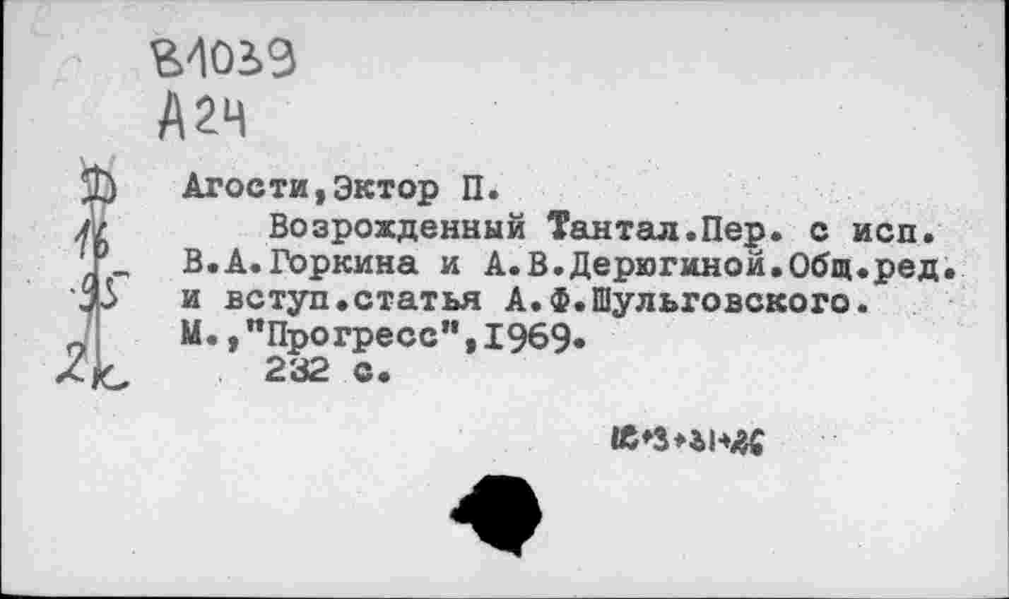 ﻿гиозэ
А2Ч
Атости,Эктор П.
Возрожденный Тантал.Пер. с исп.
В.А.Горкина и А.В.Дерюгиной.Общ.ред. и вступ.статья А.Ф.Шульговского.
М.,"Прогресс”,1969«
232 с.
